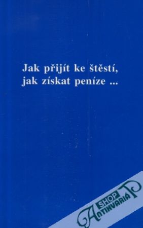 Obal knihy Jak přijít ke štěstí, jak získat peníze...