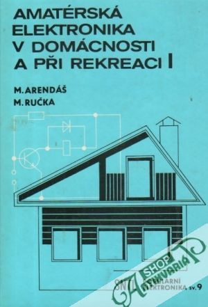 Amatérská elektronika v domácnosti a při rekreaci I. - Arendáš M., Ručka M.