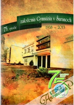 75.výročie založenia Gymnázia v Šuranoch 1938-2013 - Kolektív autorov